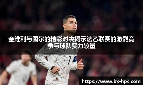 奎维利与图尔的精彩对决揭示法乙联赛的激烈竞争与球队实力较量