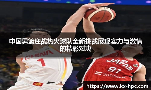 中国男篮迎战热火球队全新挑战展现实力与激情的精彩对决