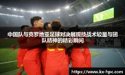 中国队与克罗地亚足球对决展现技战术较量与团队精神的精彩瞬间